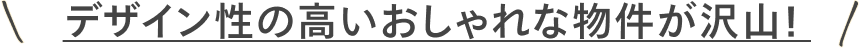 デザイン性の高いおしゃれな物件が沢山!